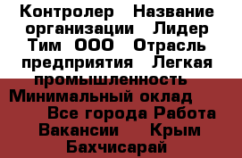 Контролер › Название организации ­ Лидер Тим, ООО › Отрасль предприятия ­ Легкая промышленность › Минимальный оклад ­ 23 000 - Все города Работа » Вакансии   . Крым,Бахчисарай